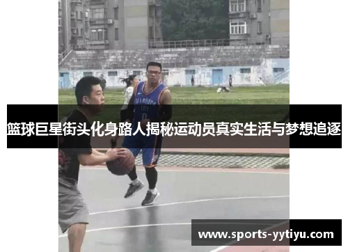 篮球巨星街头化身路人揭秘运动员真实生活与梦想追逐